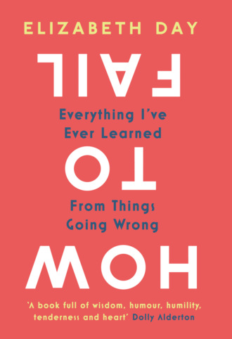 Elizabeth  Day. How to Fail: Everything I’ve Ever Learned From Things Going Wrong