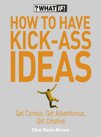 Крис Барез-Браун. How to Have Kick-Ass Ideas: Get Curious, Get Adventurous, Get Creative