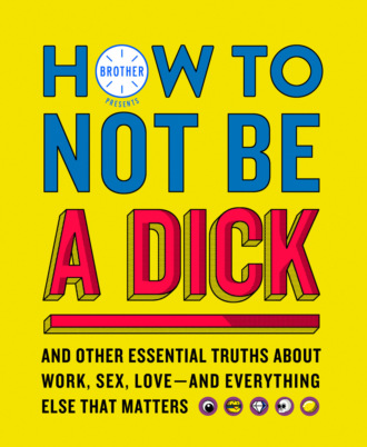 Brother. How to Not Be a Dick: And Other Truths About Work, Sex, Love - And Everything Else That Matters