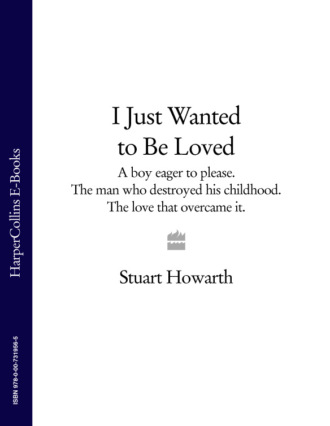 Stuart Howarth. I Just Wanted to Be Loved: A boy eager to please. The man who destroyed his childhood. The love that overcame it.