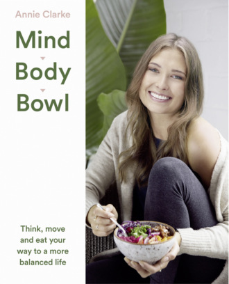 Annie  Clarke. Mind Body Bowl: Think, move and eat your way to a more balanced life