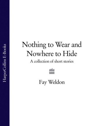 Fay  Weldon. Nothing to Wear and Nowhere to Hide: A Collection of Short Stories