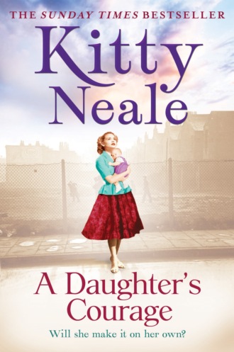 Kitty  Neale. A Daughter’s Courage: A powerful, gritty new saga from the Sunday Times bestseller