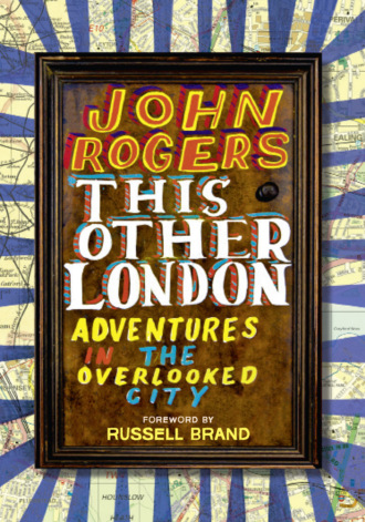 John  Rogers. This Other London: Adventures in the Overlooked City