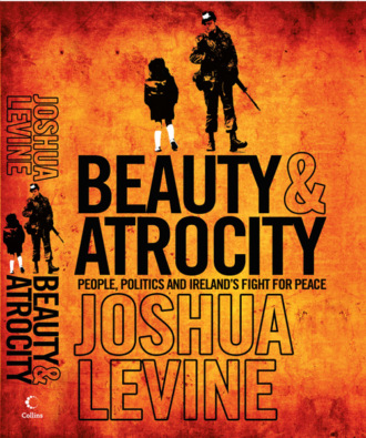 Joshua  Levine. Beauty and Atrocity: People, Politics and Ireland’s Fight for Peace