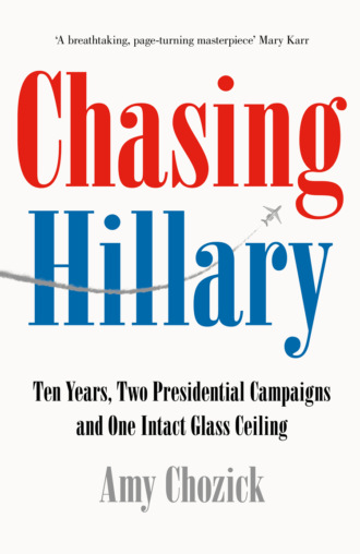 Amy  Chozick. Chasing Hillary: Ten Years, Two Presidential Campaigns and One Intact Glass Ceiling