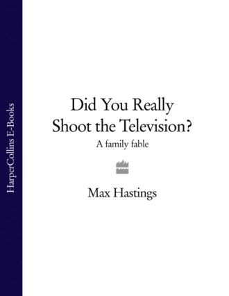 Макс Хейстингс. Did You Really Shoot the Television?: A Family Fable