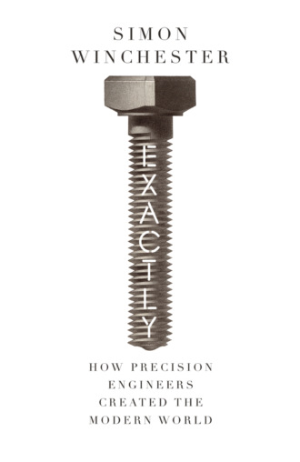 Simon Winchester. Exactly: How Precision Engineers Created the Modern World
