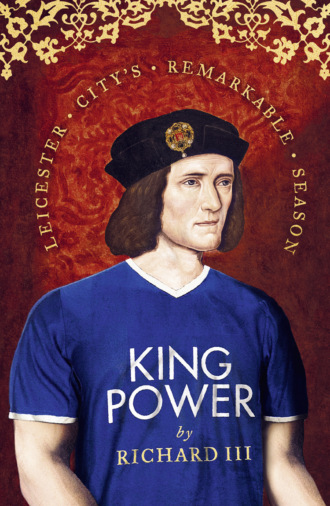 Richard  III. King Power: Leicester City’s Remarkable Season