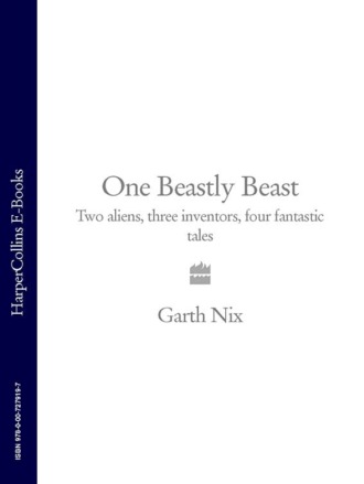 Гарт Никс. One Beastly Beast: Two aliens, three inventors, four fantastic tales