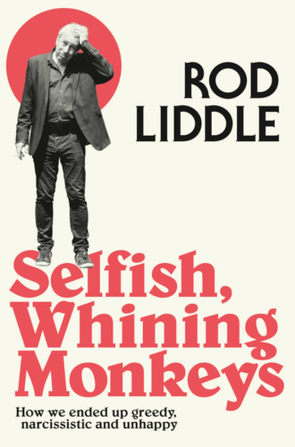 Rod  Liddle. Selfish Whining Monkeys: How we Ended Up Greedy, Narcissistic and Unhappy