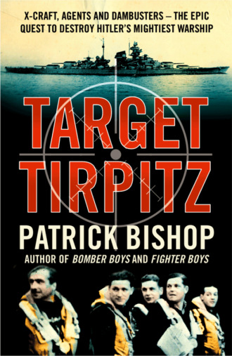 Patrick  Bishop. Target Tirpitz: X-Craft, Agents and Dambusters - The Epic Quest to Destroy Hitler’s Mightiest Warship