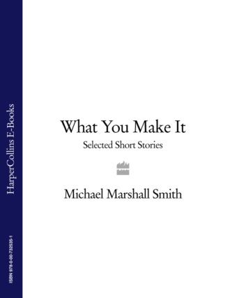 Michael Marshall Smith. What You Make It: Selected Short Stories