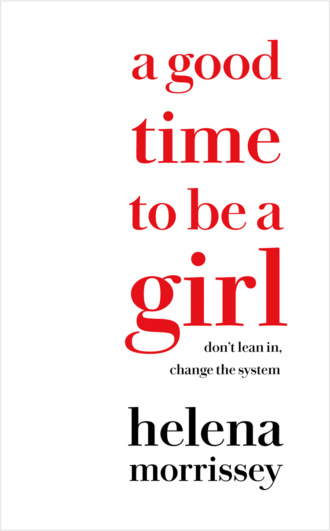 Helena  Morrissey. A Good Time to be a Girl: Don’t Lean In, Change the System