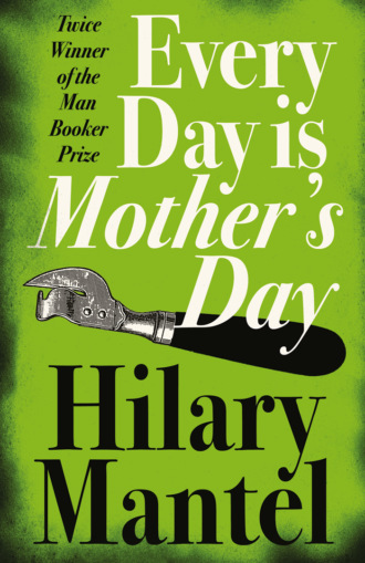 Hilary  Mantel. Every Day Is Mother’s Day