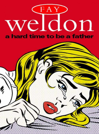 Fay  Weldon. A Hard Time to Be a Father