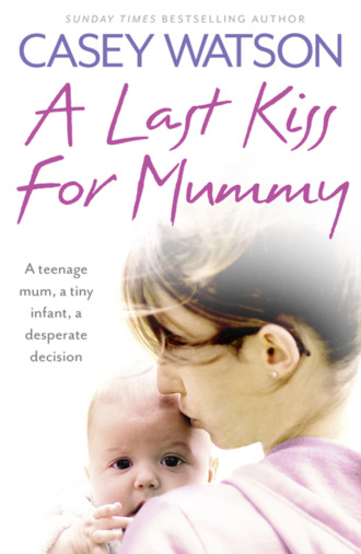 Casey  Watson. A Last Kiss for Mummy: A teenage mum, a tiny infant, a desperate decision