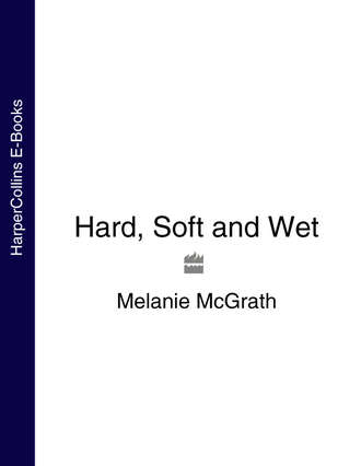 Melanie  McGrath. Hard, Soft and Wet