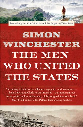 Simon Winchester. The Men Who United the States: The Amazing Stories of the Explorers, Inventors and Mavericks Who Made America