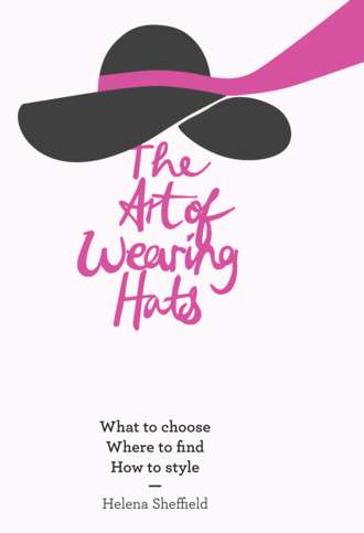 Helena  Sheffield. The Art of Wearing Hats: What to choose. Where to find. How to style.