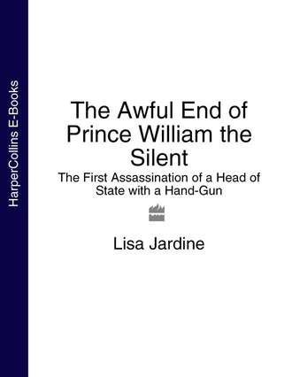 Lisa  Jardine. The Awful End of Prince William the Silent: The First Assassination of a Head of State with a Hand-Gun