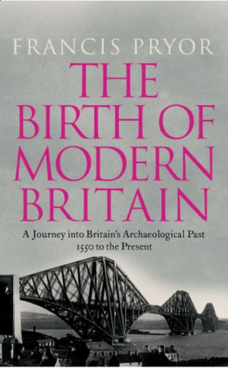 Francis  Pryor. The Birth of Modern Britain: A Journey into Britain’s Archaeological Past: 1550 to the Present