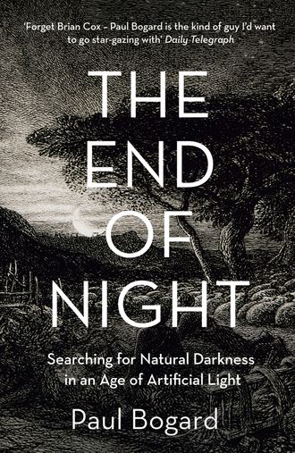 Paul  Bogard. The End of Night: Searching for Natural Darkness in an Age of Artificial Light