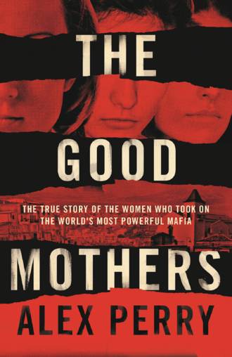 Alex  Perry. The Good Mothers: The True Story of the Women Who Took on The World's Most Powerful Mafia