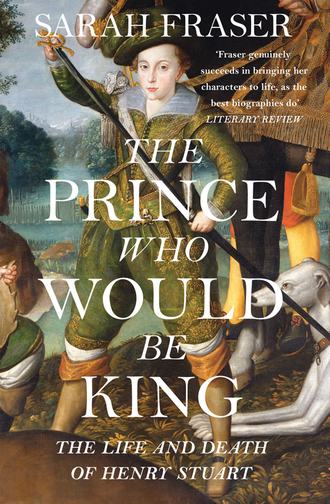 Sarah  Fraser. The Prince Who Would Be King: The Life and Death of Henry Stuart