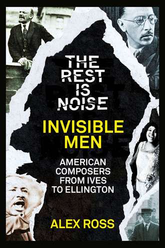 Alex  Ross. The Rest Is Noise Series: Invisible Men: American Composers from Ives to Ellington