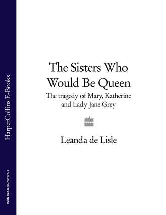 Leanda Lisle de. The Sisters Who Would Be Queen: The tragedy of Mary, Katherine and Lady Jane Grey
