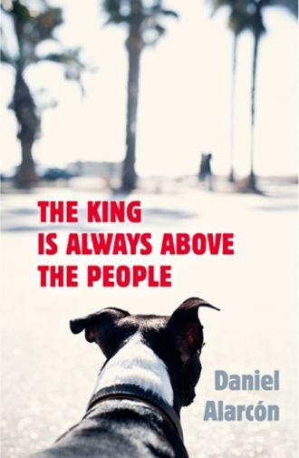 Daniel  Alarcon. The King Is Always Above the People