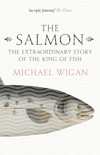 Michael Wigan. The Salmon: The Extraordinary Story of the King of Fish