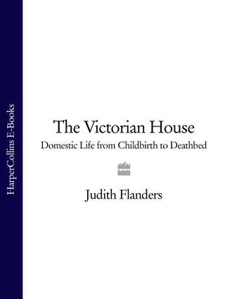 Джудит Фландерс. The Victorian House: Domestic Life from Childbirth to Deathbed