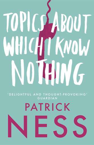 Patrick  Ness. Topics About Which I Know Nothing