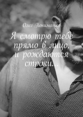 Я смотрю тебе прямо в лицо, и рождаются строки…. Олег Пониматко