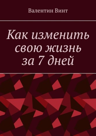 Как изменить свою жизнь за 7 дней. Валентин Винт