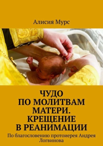 Алисия Мурс. Чудо по молитвам Матери. Крещение в реанимации. По благословению протоиерея Андрея Логвинова