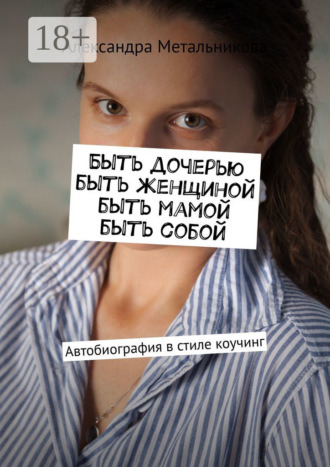 Быть дочерью, быть женщиной, быть мамой, быть собой. Автобиография в стиле коучинг. Александра Метальникова