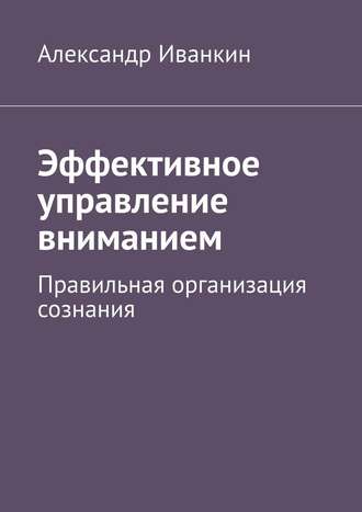 Александр Иванкин. Эффективное управление вниманием. Правильная организация сознания