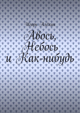 Игорь Алёхин. Авось, Небось и Как-нибудь
