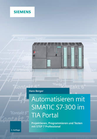 Hans  Berger. Automatisieren mit SIMATIC S7-300 im TIA Portal. Projektieren, Programmieren und Testen mit STEP 7 Professional