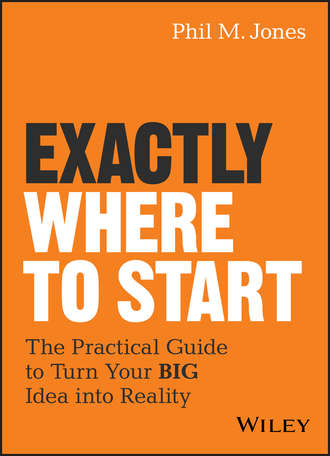 Phil Jones M.. Exactly Where to Start. The Practical Guide to Turn Your BIG Idea into Reality