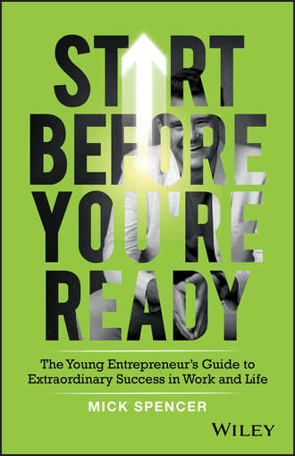 Mick  Spencer. Start Before You're Ready. The Young Entrepreneurs Guide to Extraordinary Success in Work and Life