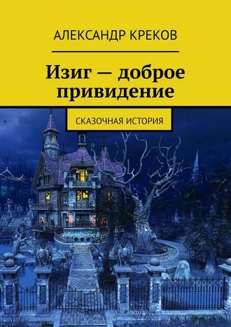 Александр Игоревич Креков. Изиг – доброе привидение. Сказочная история