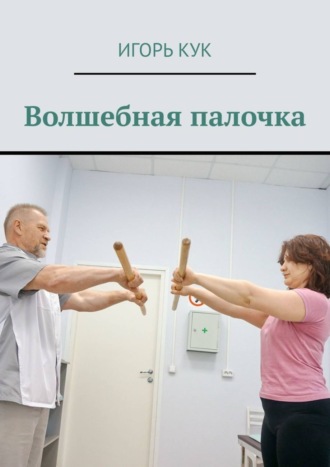 Волшебная палочка. Доступная система изометрической гимнастики. Игорь Иванович Кук