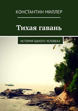 Константин Миллер. Тихая гавань. История одного человека