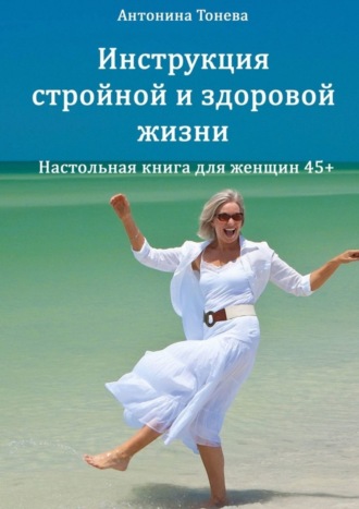 Антонина Тонева. Инструкция стройной и здоровой жизни. Настольная книга для женщин 45+