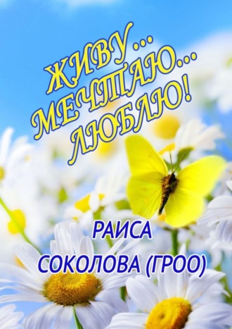 Живу… Мечтаю… Люблю!. Раиса Соколова (Гроо)