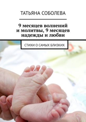 9 месяцев волнений и молитвы, 9 месяцев надежды и любви. Стихи о самых близких. Татьяна Соболева